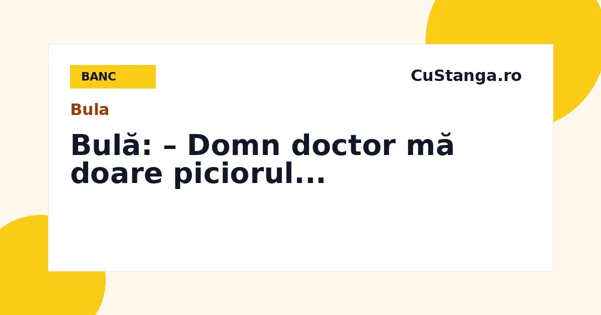 Banc: Bulă: – Domn doctor mă doare piciorul...